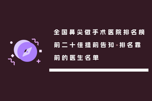 全国鼻尖做手术医院排名榜前二十佳提前告知-排名靠前的医生名单