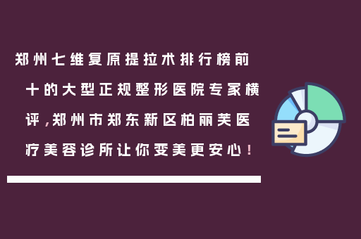 郑州七维复原提拉术排行榜前十的大型正规整形医院专家横评，郑州市郑东新区柏丽芙医疗美容诊所让你变美更安心！