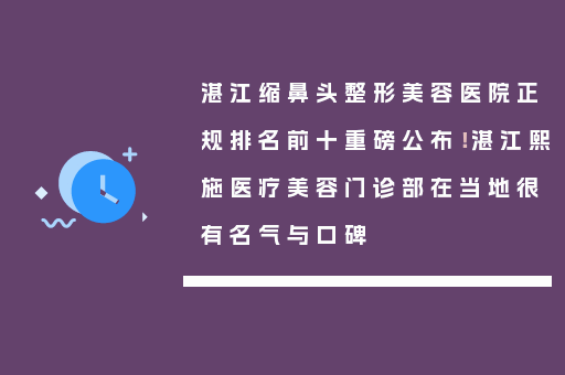 湛江缩鼻头整形美容医院正规排名前十重磅公布！湛江熙施医疗美容门诊部在当地很有名气与口碑