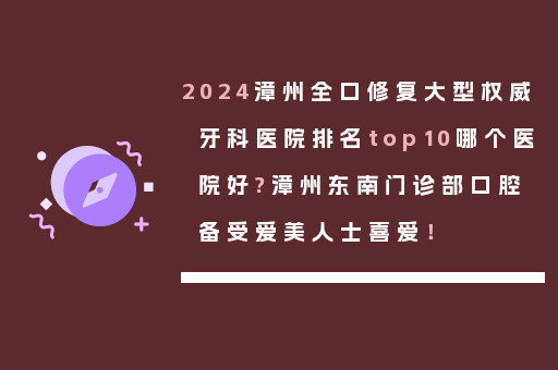 2024漳州全口修复大型权威牙科医院排名top10哪个医院好?漳州东南门诊部口腔备受爱美人士喜爱！