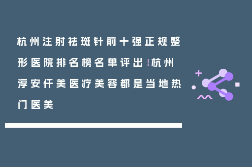 杭州注射祛斑针前十强正规整形医院排名榜名单评出！杭州淳安仟美医疗美容都是当地热门医美