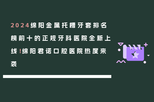 2024绵阳金属托槽牙套排名榜前十的正规牙科医院全新上线！绵阳君诺口腔医院热度来袭