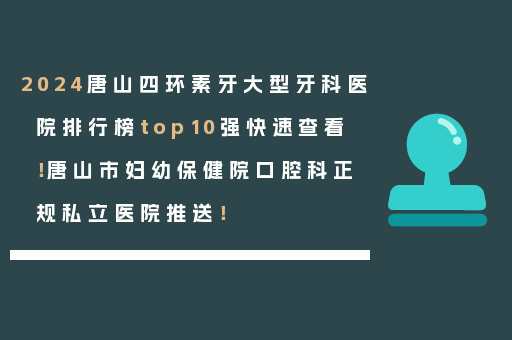 2024唐山四环素牙大型牙科医院排行榜top10强快速查看！唐山市妇幼保健院口腔科正规私立医院推送！
