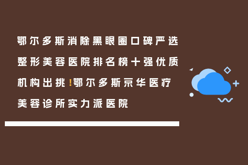 鄂尔多斯消除黑眼圈口碑严选整形美容医院排名榜十强优质机构出挑！鄂尔多斯京华医疗美容诊所实力派医院