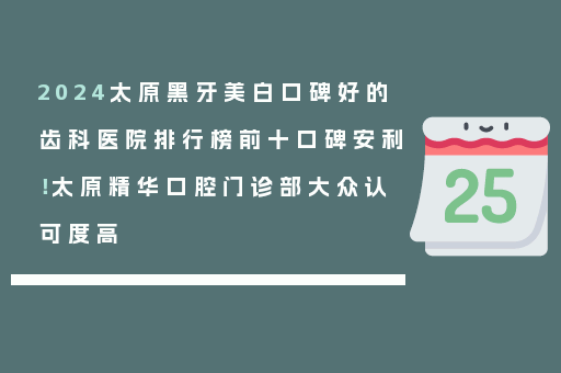 2024太原黑牙美白口碑好的齿科医院排行榜前十口碑安利！太原精华口腔门诊部大众认可度高