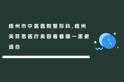 梧州市中医医院整形科,梧州美菲思医疗美容看看哪一家更适合
