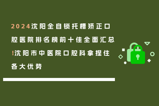 2024沈阳全自锁托槽矫正口腔医院排名榜前十佳全面汇总！沈阳市中医院口腔科拿捏住各大优势