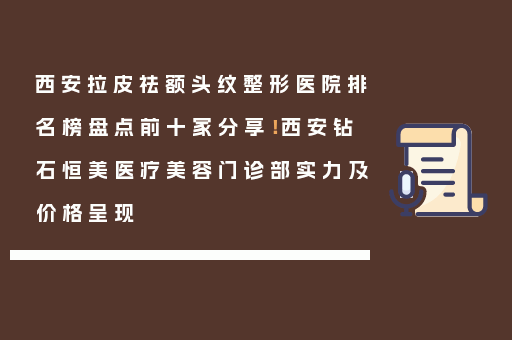 西安拉皮祛额头纹整形医院排名榜盘点前十家分享！西安钻石恒美医疗美容门诊部实力及价格呈现