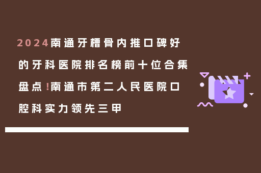 2024南通牙槽骨内推口碑好的牙科医院排名榜前十位合集盘点！南通市第二人民医院口腔科实力领先三甲