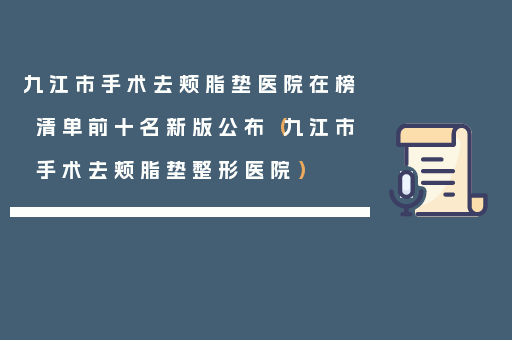 九江市手术去颊脂垫医院在榜清单前十名新版公布（九江市手术去颊脂垫整形医院）