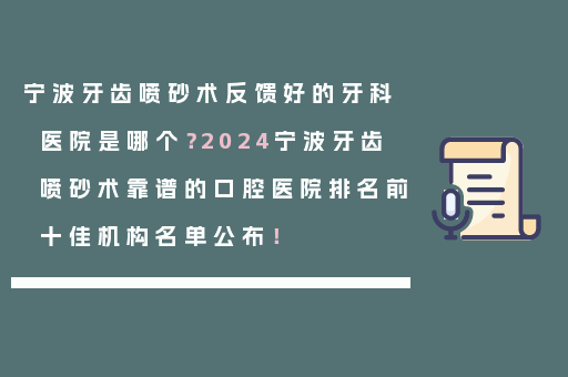 宁波牙齿喷砂术反馈好的牙科医院是哪个？2024宁波牙齿喷砂术靠谱的口腔医院排名前十佳机构名单公布！
