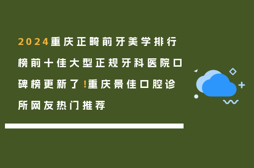 2024重庆正畸前牙美学排行榜前十佳大型正规牙科医院口碑榜更新了！重庆景佳口腔诊所网友热门推荐