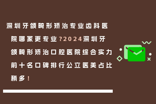 深圳牙颌畸形矫治专业齿科医院哪家更专业？2024深圳牙颌畸形矫治口腔医院综合实力前十名口碑排行公立医美占比稍多！