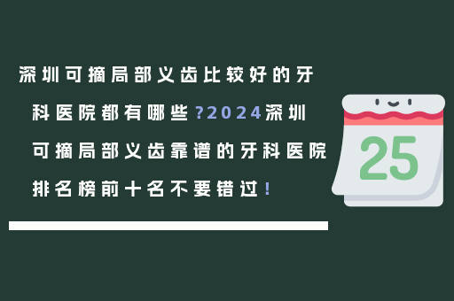 深圳可摘局部义齿比较好的牙科医院都有哪些？2024深圳可摘局部义齿靠谱的牙科医院排名榜前十名不要错过！