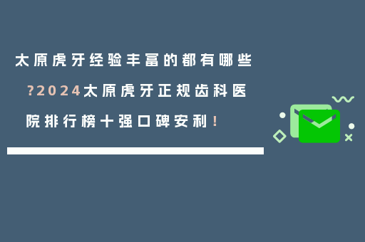 太原虎牙经验丰富的都有哪些？2024太原虎牙正规齿科医院排行榜十强口碑安利！