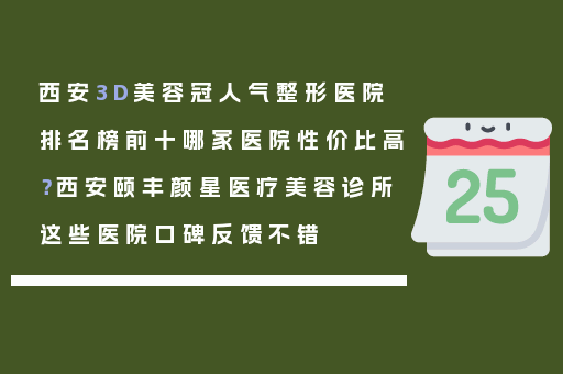 西安3D美容冠人气整形医院排名榜前十哪家医院性价比高？西安颐丰颜星医疗美容诊所这些医院口碑反馈不错