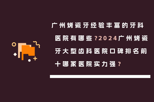 广州烤瓷牙经验丰富的牙科医院有哪些？2024广州烤瓷牙大型齿科医院口碑排名前十哪家医院实力强？