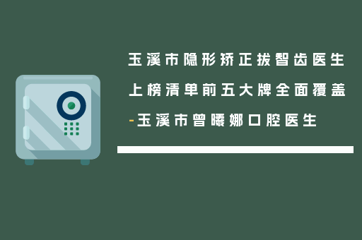 玉溪市隐形矫正拔智齿医生上榜清单前五大牌全面覆盖-玉溪市曾曦娜口腔医生