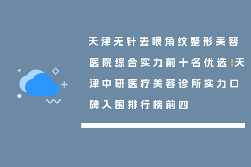 天津无针去眼角纹整形美容医院综合实力前十名优选！天津中研医疗美容诊所实力口碑入围排行榜前四