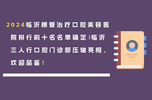 2024临沂根管治疗口腔美容医院排行前十名名单确定！临沂三人行口腔门诊部压轴亮相，欢迎品鉴！