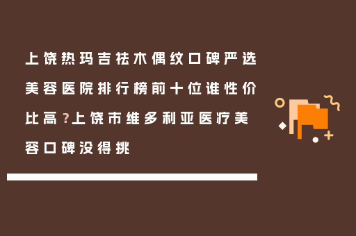 上饶热玛吉祛木偶纹口碑严选美容医院排行榜前十位谁性价比高？上饶市维多利亚医疗美容口碑没得挑