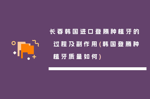 长春韩国进口登腾种植牙的过程及副作用(韩国登腾种植牙质量如何)
