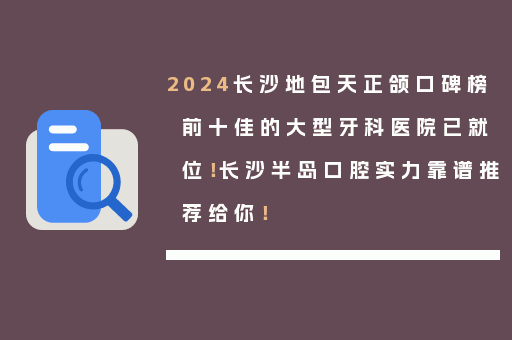 2024长沙地包天正颌口碑榜前十佳的大型牙科医院已就位！长沙半岛口腔实力靠谱推荐给你！