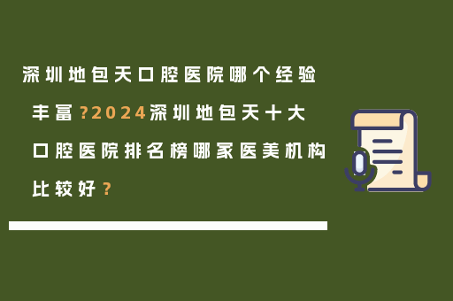 深圳地包天口腔医院哪个经验丰富？2024深圳地包天十大口腔医院排名榜哪家医美机构比较好？