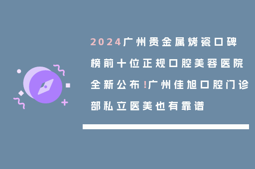 2024广州贵金属烤瓷口碑榜前十位正规口腔美容医院全新公布！广州佳旭口腔门诊部私立医美也有靠谱