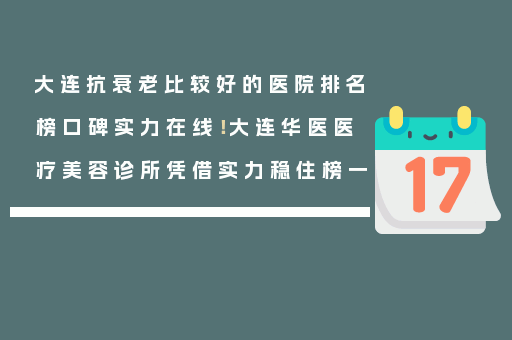 大连抗衰老比较好的医院排名榜口碑实力在线！大连华医医疗美容诊所凭借实力稳住榜一