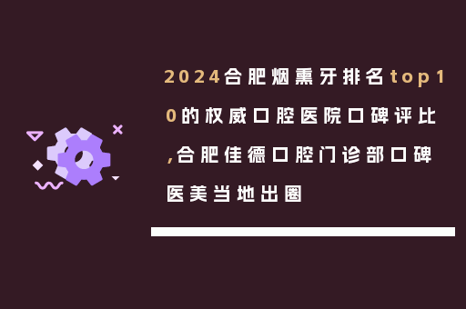 2024合肥烟熏牙排名top10的权威口腔医院口碑评比，合肥佳德口腔门诊部口碑医美当地出圈