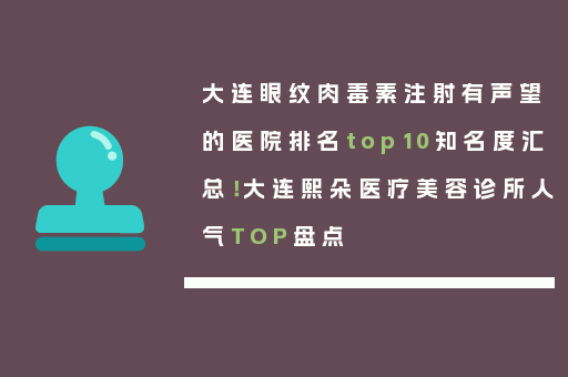 大连眼纹肉毒素注射有声望的医院排名top10知名度汇总！大连熙朵医疗美容诊所人气TOP盘点