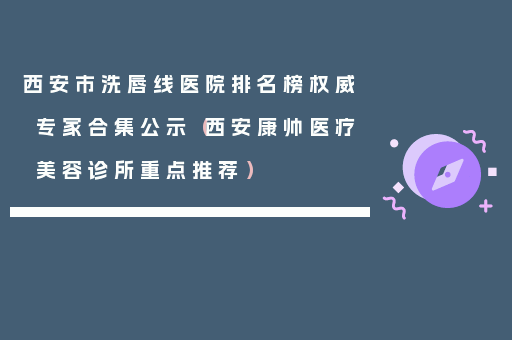 西安市洗唇线医院排名榜权威专家合集公示（西安康帅医疗美容诊所重点推荐）