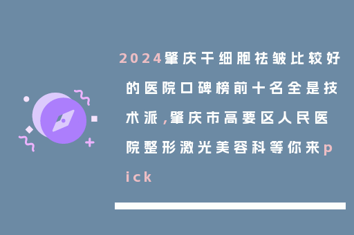 2024肇庆干细胞祛皱比较好的医院口碑榜前十名全是技术派，肇庆市高要区人民医院整形激光美容科等你来pick