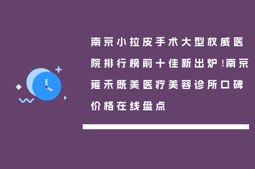 南京小拉皮手术大型权威医院排行榜前十佳新出炉！南京雍禾既美医疗美容诊所口碑价格在线盘点