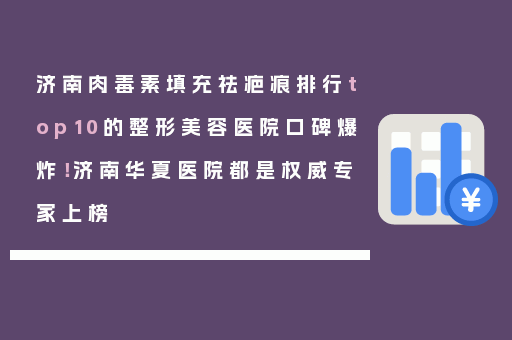 济南肉毒素填充祛疤痕排行top10的整形美容医院口碑爆炸！济南华夏医院都是权威专家上榜