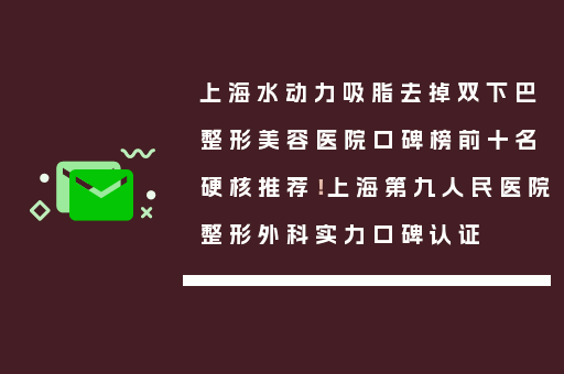 上海水动力吸脂去掉双下巴整形美容医院口碑榜前十名硬核推荐！上海第九人民医院整形外科实力口碑认证