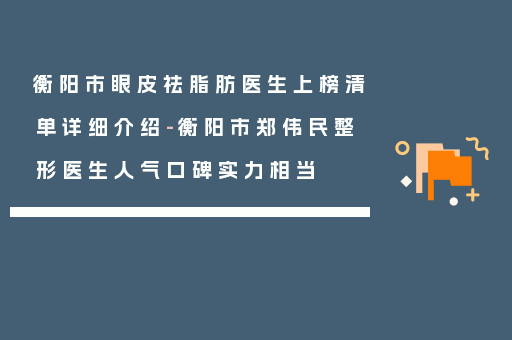 衡阳市眼皮祛脂肪医生上榜清单详细介绍-衡阳市郑伟民整形医生人气口碑实力相当