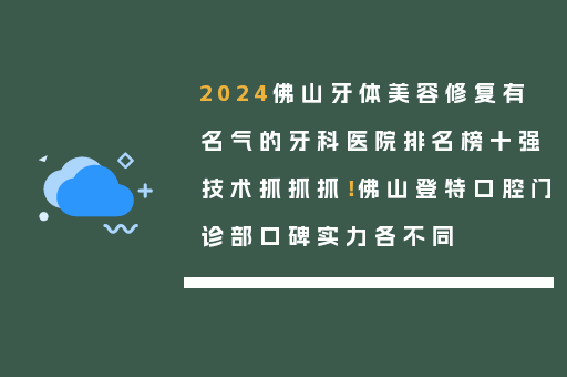 2024佛山牙体美容修复有名气的牙科医院排名榜十强技术抓抓抓！佛山登特口腔门诊部口碑实力各不同