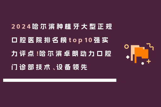2024哈尔滨种植牙大型正规口腔医院排名榜top10强实力评点！哈尔滨卓朗动力口腔门诊部技术、设备领先