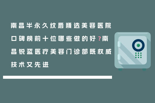 南昌半永久纹唇精选美容医院口碑榜前十位哪些做的好？南昌锐蓝医疗美容门诊部既权威技术又先进