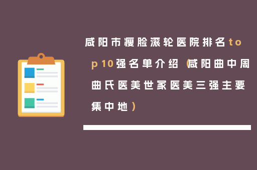 咸阳市瘦脸滚轮医院排名top10强名单介绍（咸阳曲中周曲氏医美世家医美三强主要集中地）