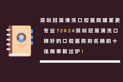 深圳冠周清洗口腔医院哪家更专业？2024深圳冠周清洗口碑好的口腔医院排名榜前十佳榜单新出炉！