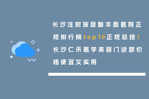 长沙注射玻尿酸丰唇医院正规排行榜top10正规总结！长沙仁禾医学美容门诊部价格便宜又实用