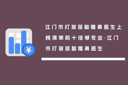 江门市打玻尿酸隆鼻医生上榜清单前十佳够专业-江门市打玻尿酸隆鼻医生