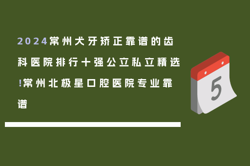 2024常州犬牙矫正靠谱的齿科医院排行十强公立私立精选！常州北极星口腔医院专业靠谱