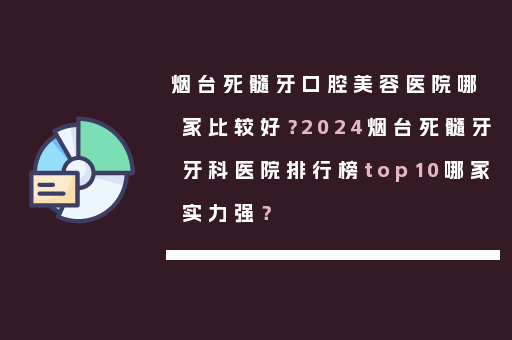烟台死髓牙口腔美容医院哪家比较好？2024烟台死髓牙牙科医院排行榜top10哪家实力强？