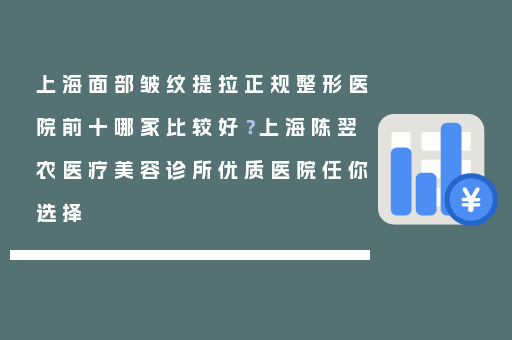 上海面部皱纹提拉正规整形医院前十哪家比较好？上海陈翌农医疗美容诊所优质医院任你选择