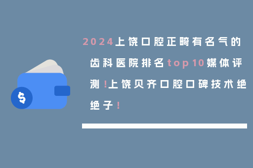 2024上饶口腔正畸有名气的齿科医院排名top10媒体评测！上饶贝齐口腔口碑技术绝绝子！