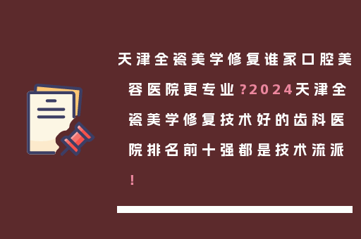 天津全瓷美学修复谁家口腔美容医院更专业？2024天津全瓷美学修复技术好的齿科医院排名前十强都是技术流派！